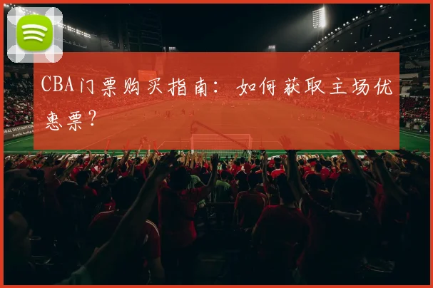 CBA门票购买指南：如何获取主场优惠票？