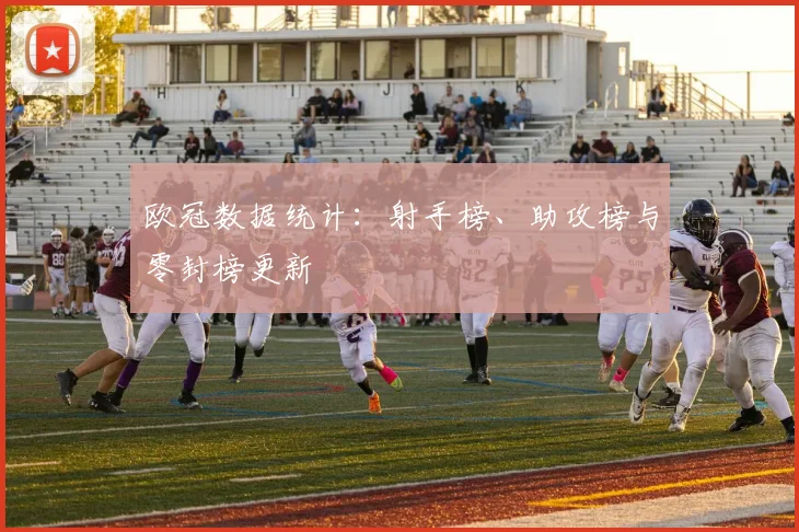 欧冠数据统计：射手榜、助攻榜与零封榜更新