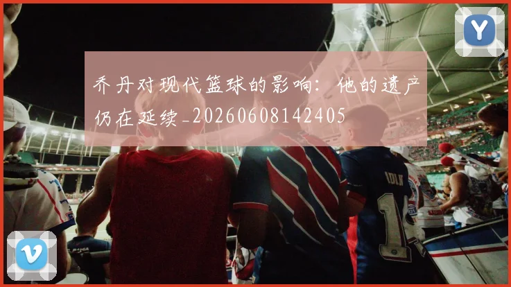 乔丹对现代篮球的影响:他的遗产仍在延续_20260608142405