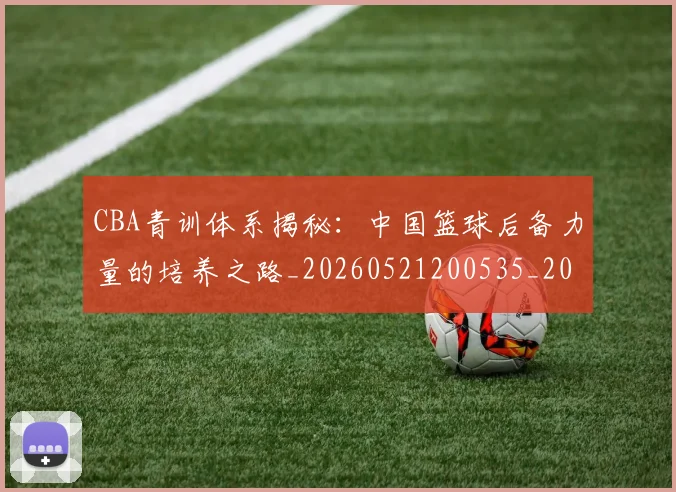 CBA青训体系揭秘:中国篮球后备力量的培养之路_20260521200535_20260606165320