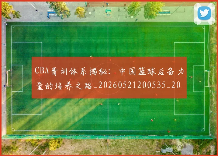 CBA青训体系揭秘:中国篮球后备力量的培养之路_20260521200535_20260606165320