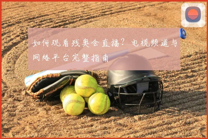 如何观看残奥会直播？电视频道与网络平台完整指南