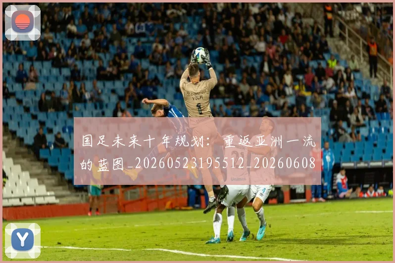国足未来十年规划：重返亚洲一流的蓝图_20260523195512_20260608142952