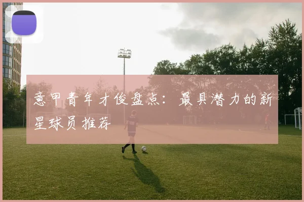 意甲青年才俊盘点:最具潜力的新星球员推荐
