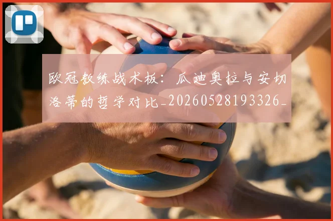 欧冠教练战术板:瓜迪奥拉与安切洛蒂的哲学对比_20260528193326_20260609230010