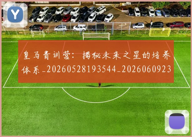 皇马青训营:揭秘未来之星的培养体系_20260528193544_20260609234231