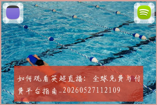 如何观看英超直播:全球免费与付费平台指南_20260527112109
