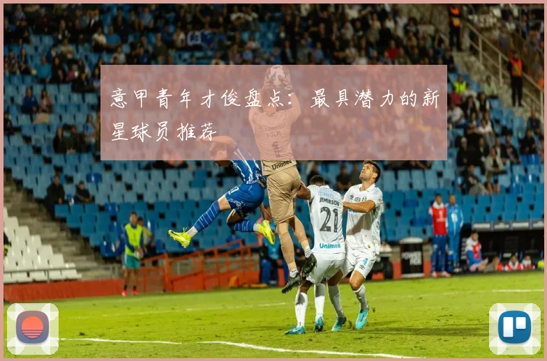 意甲青年才俊盘点：最具潜力的新星球员推荐