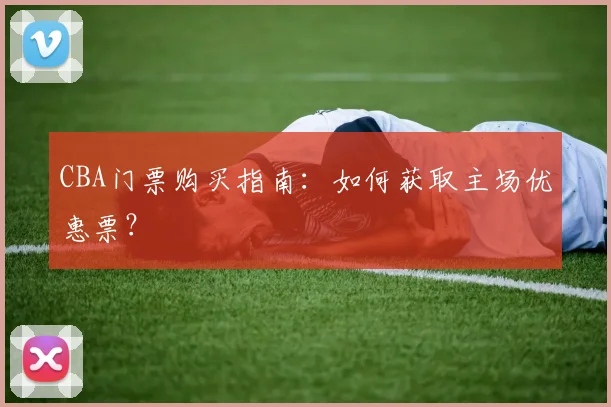 CBA门票购买指南：如何获取主场优惠票？