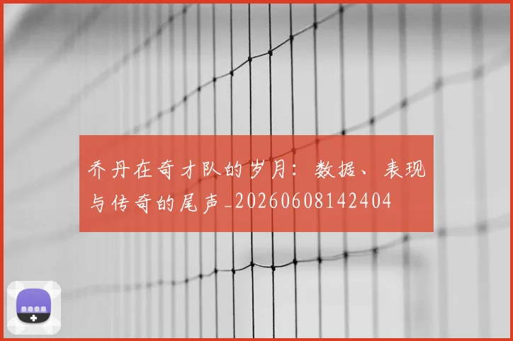 乔丹在奇才队的岁月:数据、表现与传奇的尾声_20260608142404