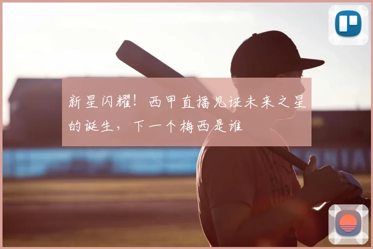 新星闪耀！西甲直播见证未来之星的诞生，下一个梅西是谁