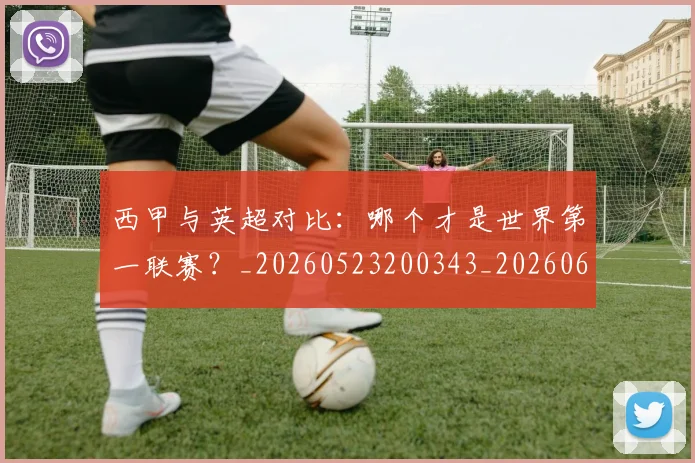 西甲与英超对比:哪个才是世界第一联赛?_20260523200343_20260610170152