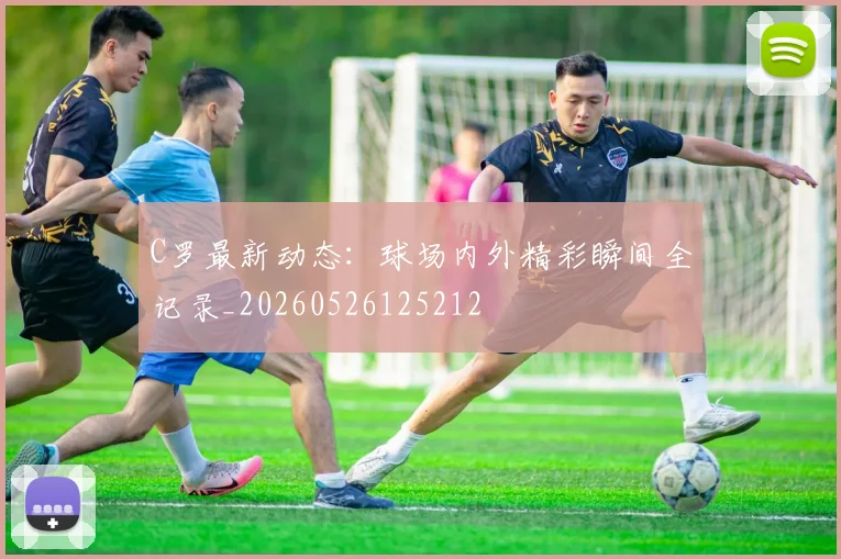 C罗最新动态：球场内外精彩瞬间全记录_20260526125212