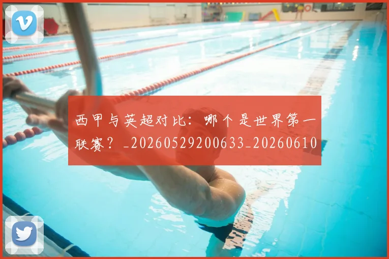 西甲与英超对比:哪个是世界第一联赛?_20260529200633_20260610170153