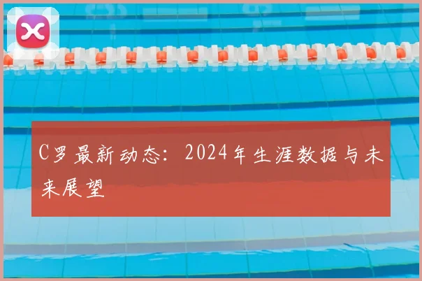 C罗最新动态：2024年生涯数据与未来展望