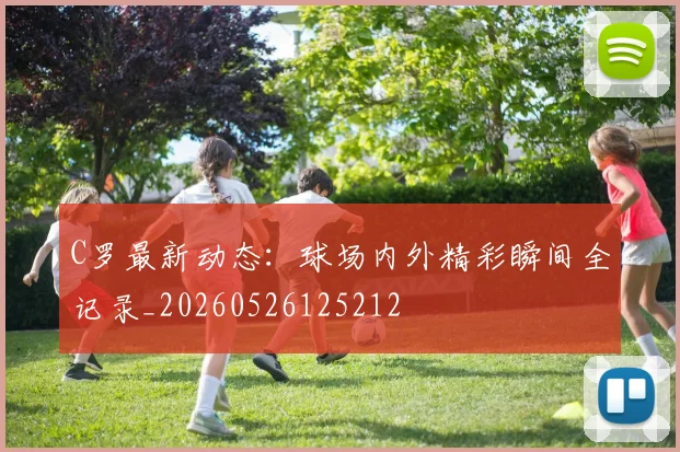 C罗最新动态：球场内外精彩瞬间全记录_20260526125212