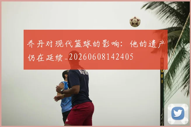 乔丹对现代篮球的影响:他的遗产仍在延续_20260608142405