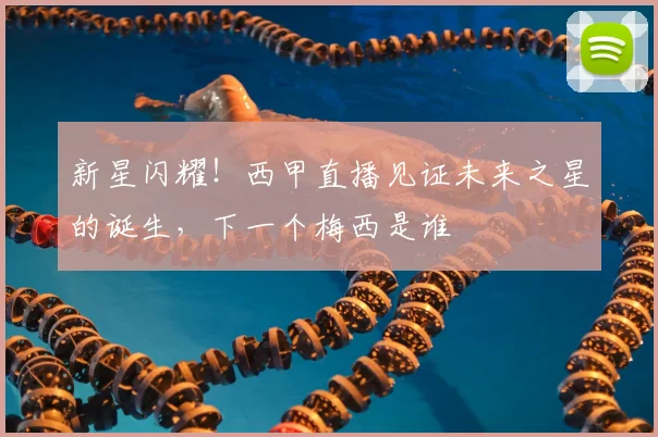 新星闪耀！西甲直播见证未来之星的诞生，下一个梅西是谁