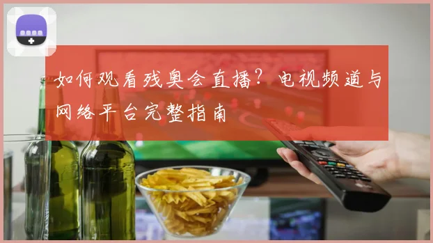 如何观看残奥会直播？电视频道与网络平台完整指南